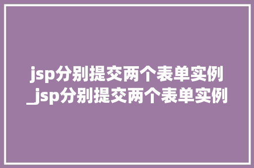 jsp分别提交两个表单实例_jsp分别提交两个表单实例是什么