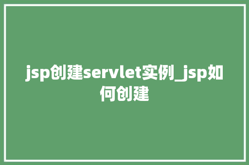 jsp创建servlet实例_jsp如何创建