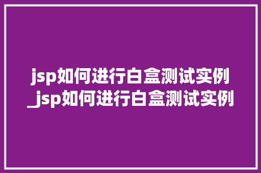 jsp如何进行白盒测试实例_jsp如何进行白盒测试实例分析
