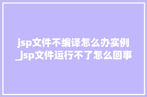 jsp文件不编译怎么办实例_jsp文件运行不了怎么回事