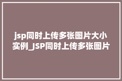 jsp同时上传多张图片大小实例_JSP同时上传多张图片大小实例实现高效图片上传的完美方法