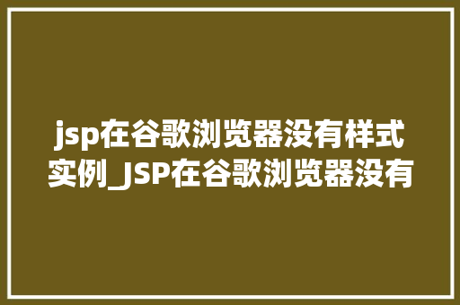 jsp在谷歌浏览器没有样式实例_JSP在谷歌浏览器没有样式实例的原因及解决方法全