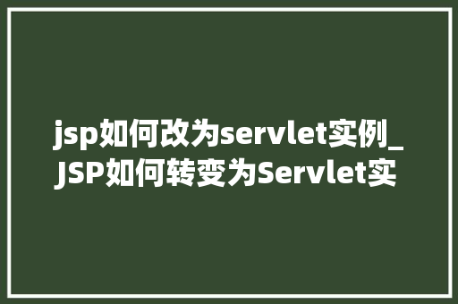 jsp如何改为servlet实例_JSP如何转变为Servlet实例详细指南与最佳方法