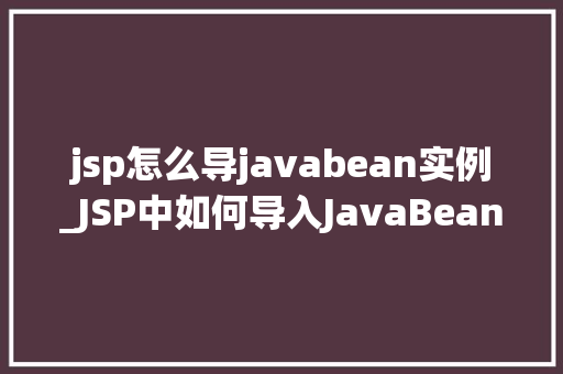 jsp怎么导javabean实例_JSP中如何导入JavaBean实例详细指南与实例分析