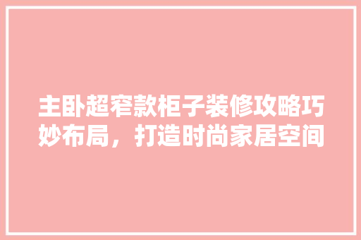 主卧超窄款柜子装修攻略巧妙布局，打造时尚家居空间