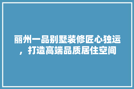 丽州一品别墅装修匠心独运，打造高端品质居住空间