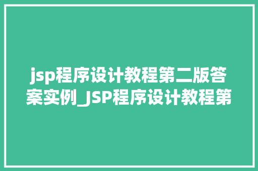 jsp程序设计教程第二版答案实例_JSP程序设计教程第二版答案实例详解学习与方法相结合的典范