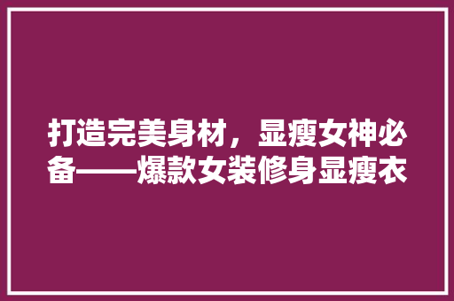 打造完美身材，显瘦女神必备——爆款女装修身显瘦衣服品牌