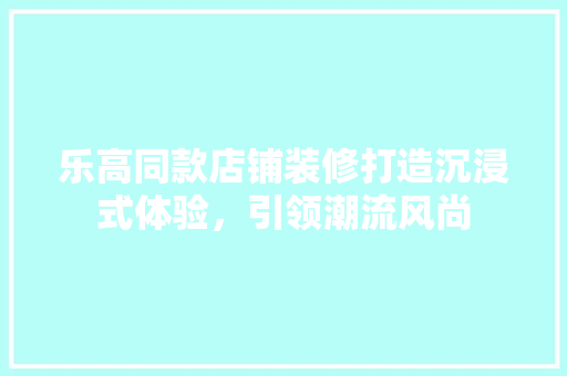 乐高同款店铺装修打造沉浸式体验，引领潮流风尚  第1张