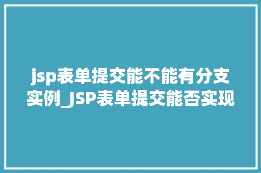 jsp表单提交能不能有分支实例_JSP表单提交能否实现分支实例，表单提交的奥秘  第1张