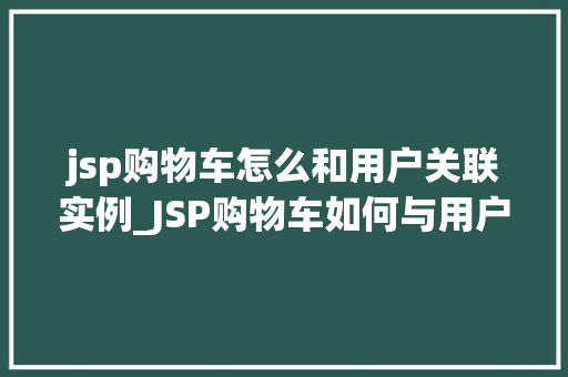 jsp购物车怎么和用户关联实例_JSP购物车如何与用户关联实现个化购物体验的关键