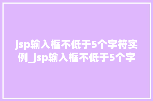 jsp输入框不低于5个字符实例_jsp输入框不低于5个字符实例如何实现用户输入的校验与优化