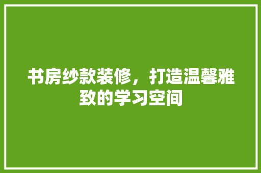 书房纱款装修，打造温馨雅致的学习空间