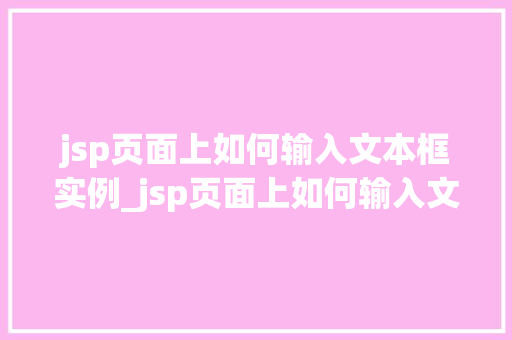 jsp页面上如何输入文本框实例_jsp页面上如何输入文本框实例全方位与实战方法