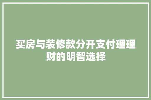 买房与装修款分开支付理理财的明智选择  第1张