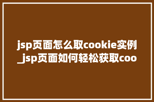 jsp页面怎么取cookie实例_jsp页面如何轻松获取cookie实例全方位与实例演示  第1张