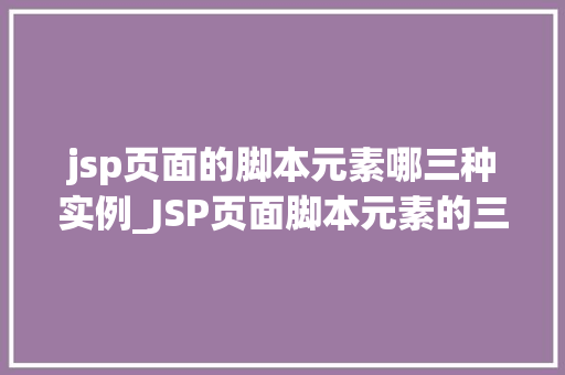 jsp页面的脚本元素哪三种实例_JSP页面脚本元素的三种实例详细浅出带你了解