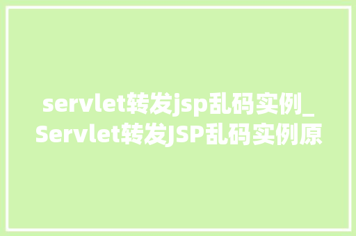 servlet转发jsp乱码实例_Servlet转发JSP乱码实例原因、解决方法及注意事项
