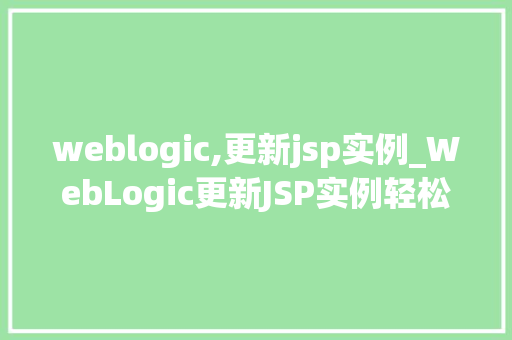 weblogic,更新jsp实例_WebLogic更新JSP实例轻松掌握更新方法，提升应用能