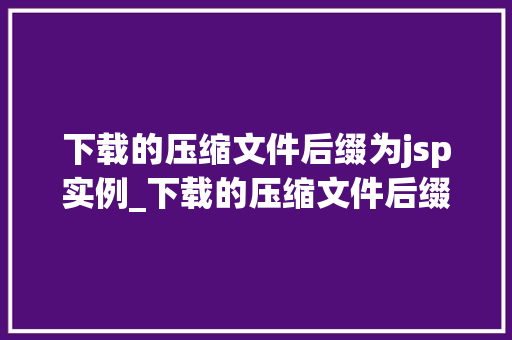 下载的压缩文件后缀为jsp实例_下载的压缩文件后缀为jsp实例Web开发中的神秘力量