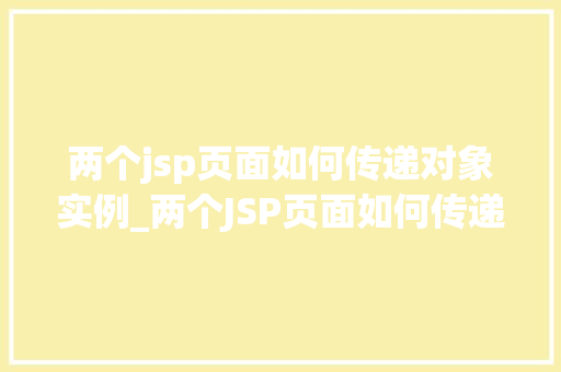 两个jsp页面如何传递对象实例_两个JSP页面如何传递对象实例详细与实战方法