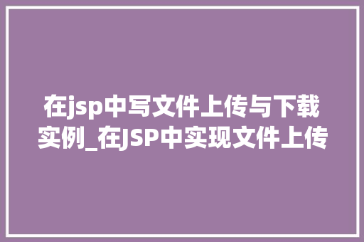 在jsp中写文件上传与下载实例_在JSP中实现文件上传与下载实例详解