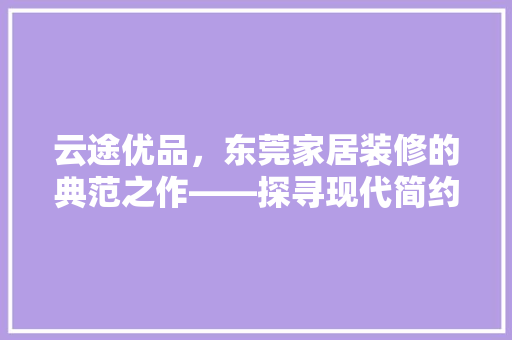 云途优品，东莞家居装修的典范之作——探寻现代简约风格的极致魅力