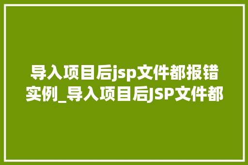 导入项目后jsp文件都报错实例_导入项目后JSP文件都报错实例排查与解决之路 第1张 导入项目后jsp文件都报错实例_导入项目后JSP文件都报错实例排查与解决之路 第1张