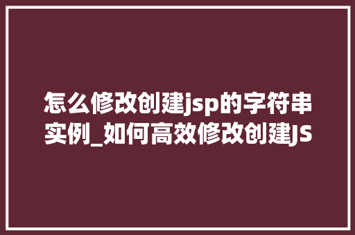 怎么修改创建jsp的字符串实例_如何高效修改创建JSP字符串实例一步步指导与方法 第1张 怎么修改创建jsp的字符串实例_如何高效修改创建JSP字符串实例一步步指导与方法 第1张