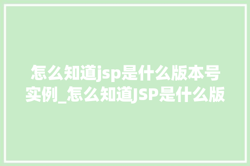 怎么知道jsp是什么版本号实例_怎么知道JSP是什么版本号实例全方位与实操指南 第1张 怎么知道jsp是什么版本号实例_怎么知道JSP是什么版本号实例全方位与实操指南 第1张