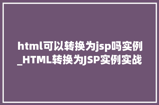 html可以转换为jsp吗实例_HTML转换为JSP实例实战与步骤详解