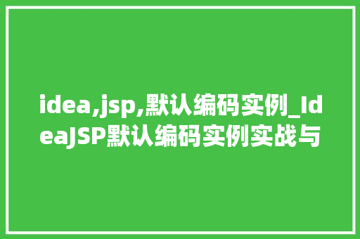 idea,jsp,默认编码实例_IdeaJSP默认编码实例实战与优化建议