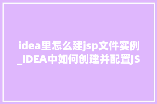 idea里怎么建jsp文件实例_IDEA中如何创建并配置JSP文件实例详细指南带你一步步上手