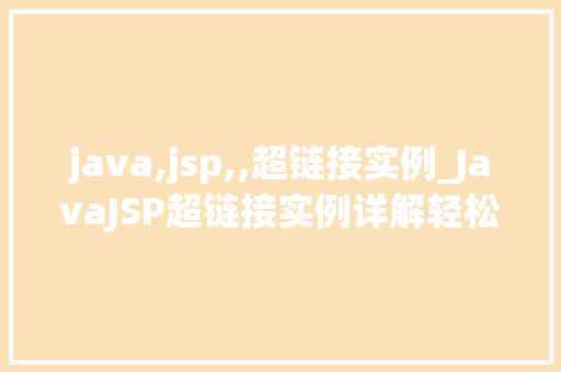 java,jsp,,超链接实例_JavaJSP超链接实例详解轻松入门指南