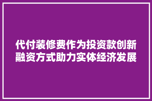 代付装修费作为投资款创新融资方式助力实体经济发展