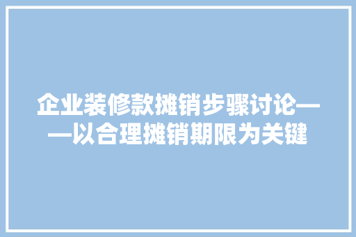 企业装修款摊销步骤讨论——以合理摊销期限为关键