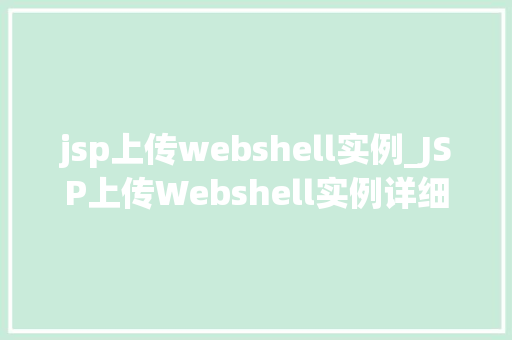 jsp上传webshell实例_JSP上传Webshell实例详细漏洞利用与防御步骤