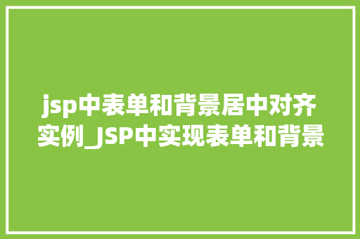 jsp中表单和背景居中对齐实例_JSP中实现表单和背景居中对齐的实例详解