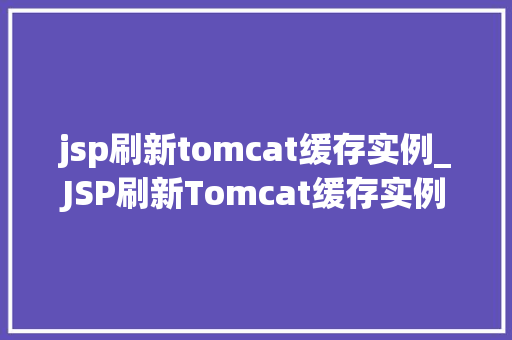 jsp刷新tomcat缓存实例_JSP刷新Tomcat缓存实例高效解决缓存问题,提升应用能