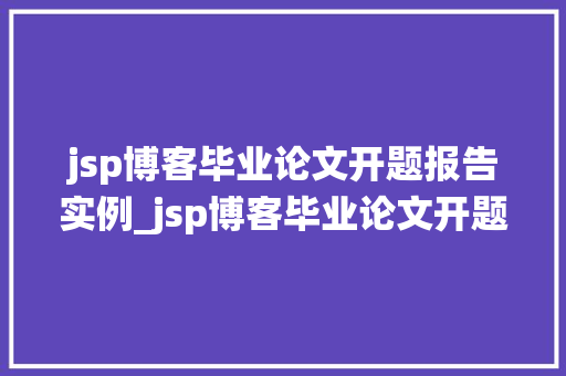 jsp博客毕业论文开题报告实例_jsp博客毕业论文开题报告实例Java技术在博客系统中的应用