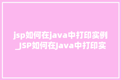 jsp如何在java中打印实例_JSP如何在Java中打印实例详细浅出的实战指南