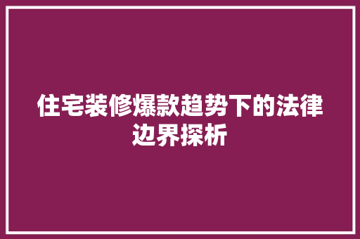 住宅装修爆款趋势下的法律边界探析