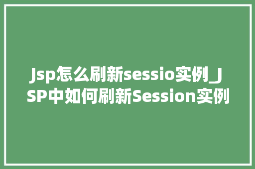 Jsp怎么刷新sessio实例_JSP中如何刷新Session实例方法与方法详解