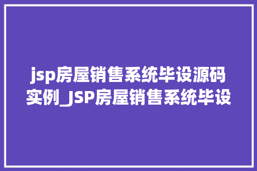 jsp房屋销售系统毕设源码实例_JSP房屋销售系统毕设源码实例实战与优化步骤