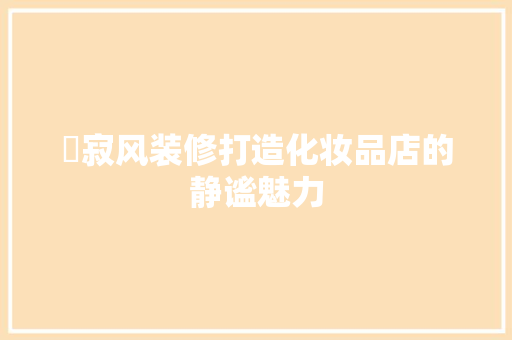 侘寂风装修打造化妆品店的静谧魅力