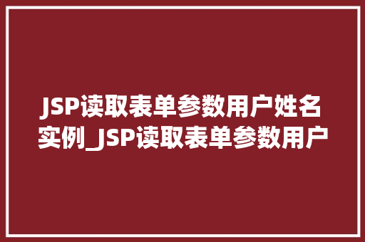 JSP读取表单参数用户姓名实例_JSP读取表单参数用户姓名实例一步步教你如何实现
