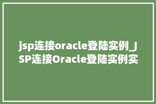 jsp连接oracle登陆实例_JSP连接Oracle登陆实例实战教程与注意事项