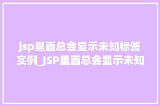 jsp里面总会显示未知标签实例_JSP里面总会显示未知标签实例原因及解决方法大 第1张 jsp里面总会显示未知标签实例_JSP里面总会显示未知标签实例原因及解决方法大 第1张