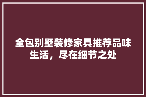 全包别墅装修家具推荐品味生活，尽在细节之处