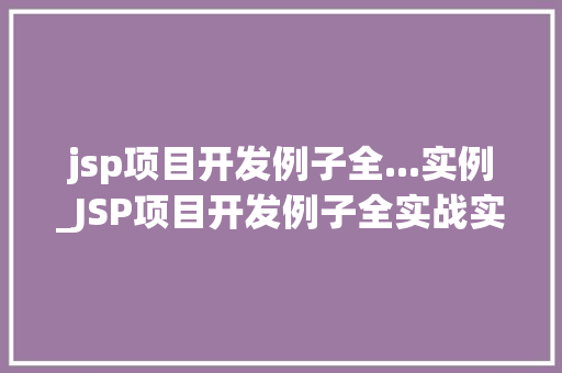 jsp项目开发例子全...实例_JSP项目开发例子全实战实例详解 第1张 jsp项目开发例子全...实例_JSP项目开发例子全实战实例详解 第1张